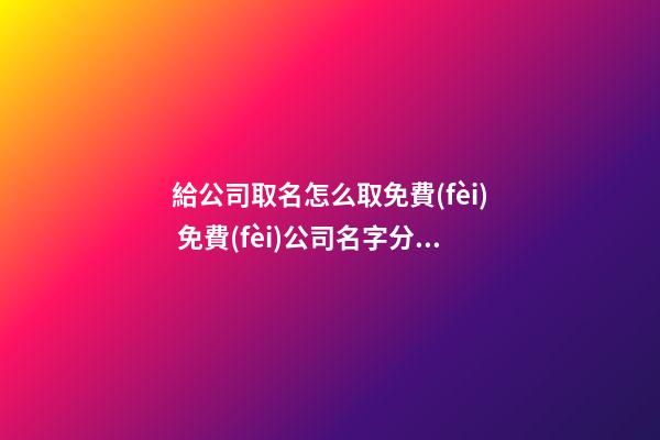 給公司取名怎么取免費(fèi) 免費(fèi)公司名字分享大全